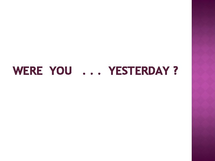 WERE YOU. . . YESTERDAY ? 