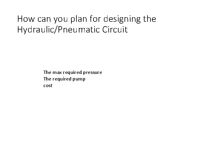 How can you plan for designing the Hydraulic/Pneumatic Circuit The max required pressure The