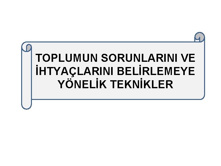 TOPLUMUN SORUNLARINI VE İHTYAÇLARINI BELİRLEMEYE YÖNELİK TEKNİKLER 