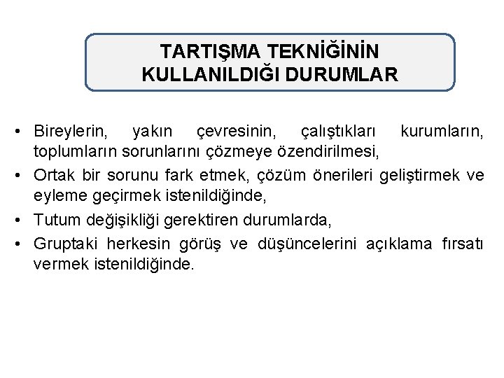 TARTIŞMA TEKNİĞİNİN KULLANILDIĞI DURUMLAR • Bireylerin, yakın çevresinin, çalıştıkları kurumların, toplumların sorunlarını çözmeye özendirilmesi,