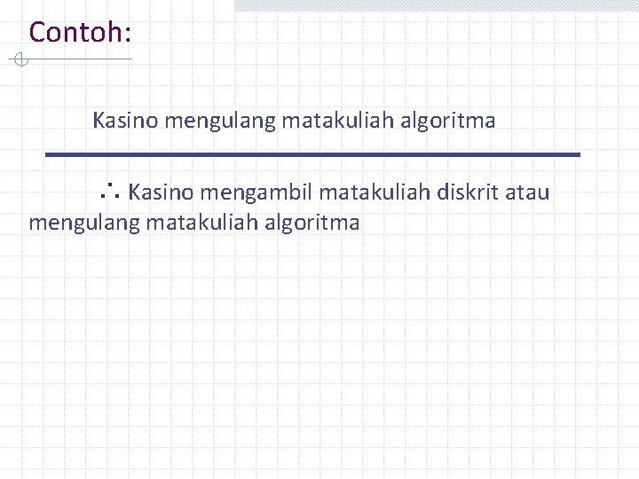 Contoh: Kasino mengulang matakuliah algoritma ∴ Kasino mengambil matakuliah diskrit atau mengulang matakuliah algoritma