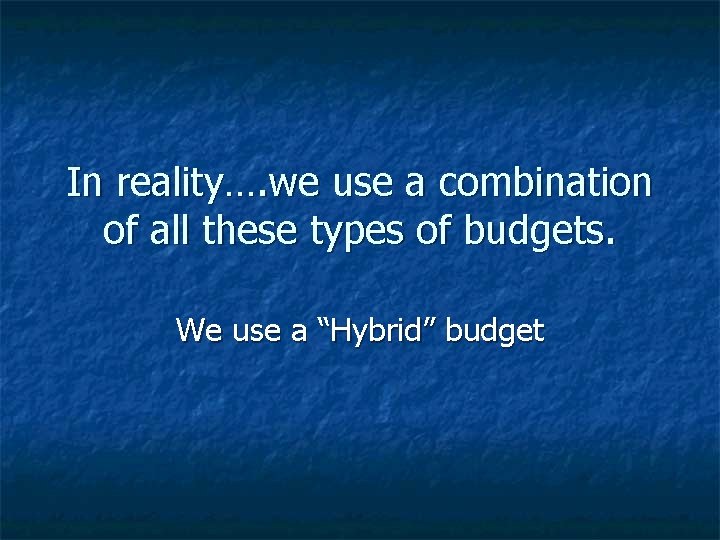 In reality…. we use a combination of all these types of budgets. We use