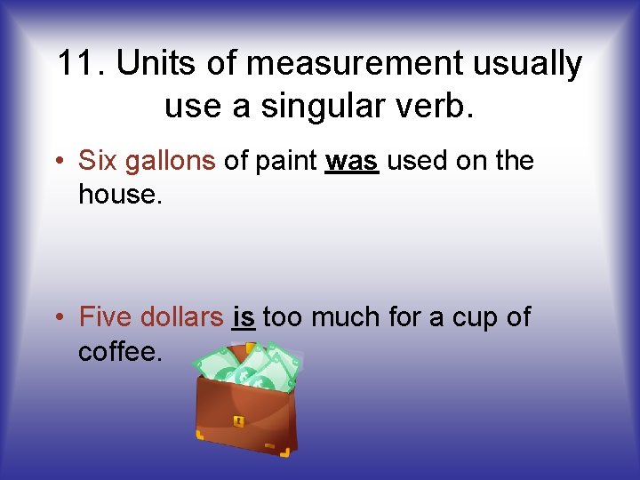 11. Units of measurement usually use a singular verb. • Six gallons of paint