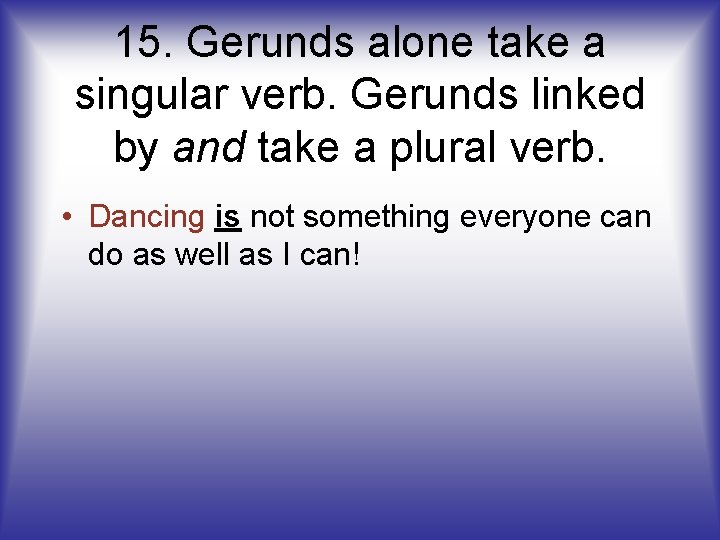 15. Gerunds alone take a singular verb. Gerunds linked by and take a plural