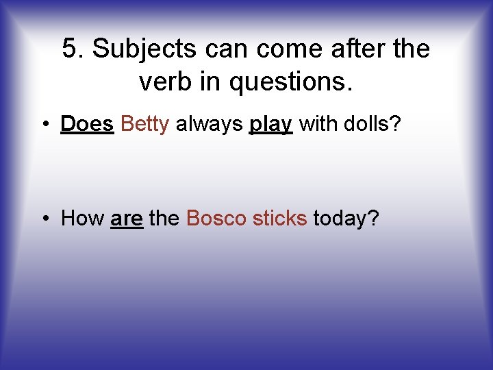 5. Subjects can come after the verb in questions. • Does Betty always play