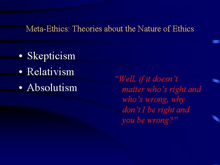 Meta-Ethics: Theories about the Nature of Ethics • Skepticism • Relativism • Absolutism “Well,
