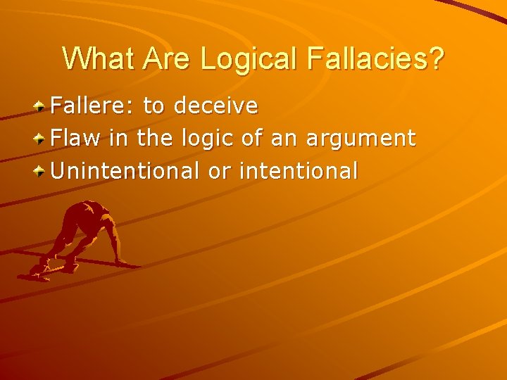 What Are Logical Fallacies? Fallere: to deceive Flaw in the logic of an argument