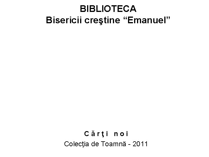 BIBLIOTECA Bisericii creştine “Emanuel” Cărţi noi Colecţia de Toamnă - 2011 