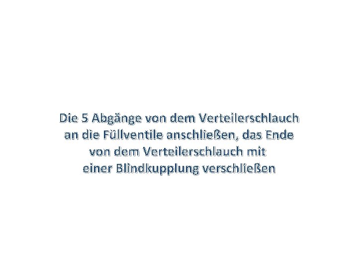 Die 5 Abgänge von dem Verteilerschlauch an die Füllventile anschließen, das Ende von dem