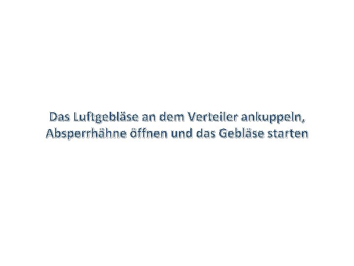 Das Luftgebläse an dem Verteiler ankuppeln, Absperrhähne öffnen und das Gebläse starten 