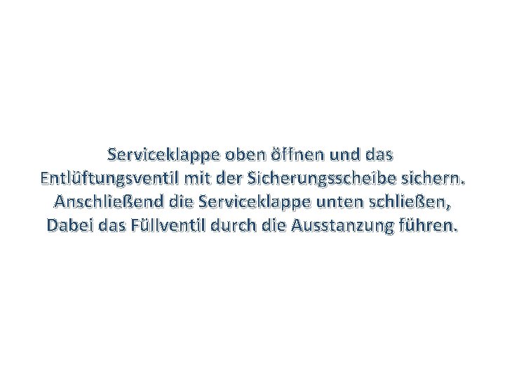 Serviceklappe oben öffnen und das Entlüftungsventil mit der Sicherungsscheibe sichern. Anschließend die Serviceklappe unten