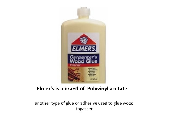 Elmer’s is a brand of Polyvinyl acetate another type of glue or adhesive used