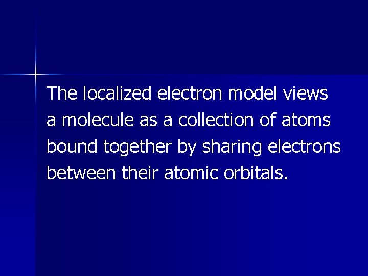 The localized electron model views a molecule as a collection of atoms bound together The localized electron model views a molecule as a collection of atoms bound together