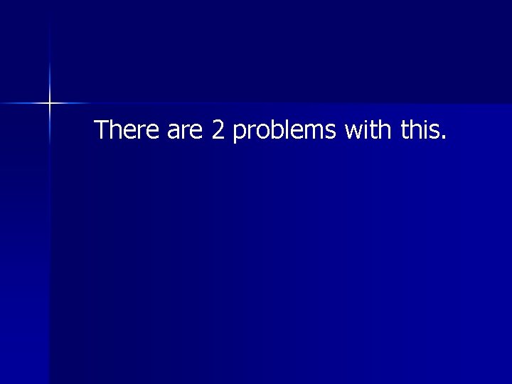 There are 2 problems with this. There are 2 problems with this.