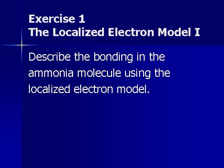 Exercise 1 The Localized Electron Model I Describe the bonding in the ammonia molecule Exercise 1 The Localized Electron Model I Describe the bonding in the ammonia molecule