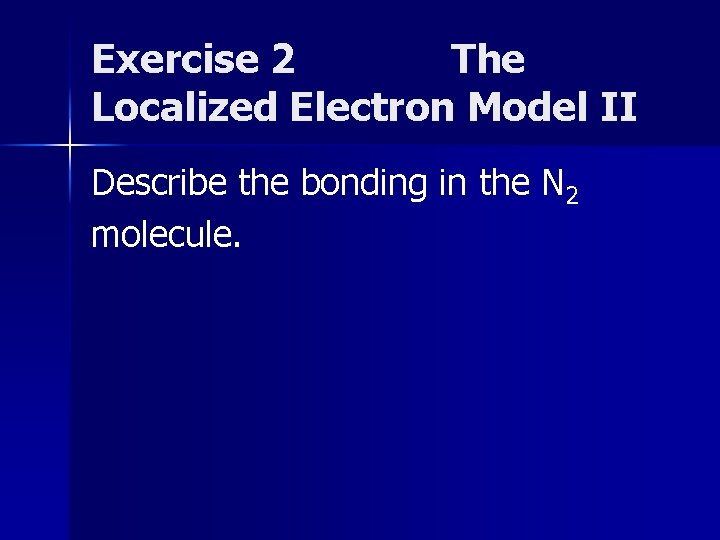 Exercise 2 The Localized Electron Model II Describe the bonding in the N 2 Exercise 2 The Localized Electron Model II Describe the bonding in the N 2