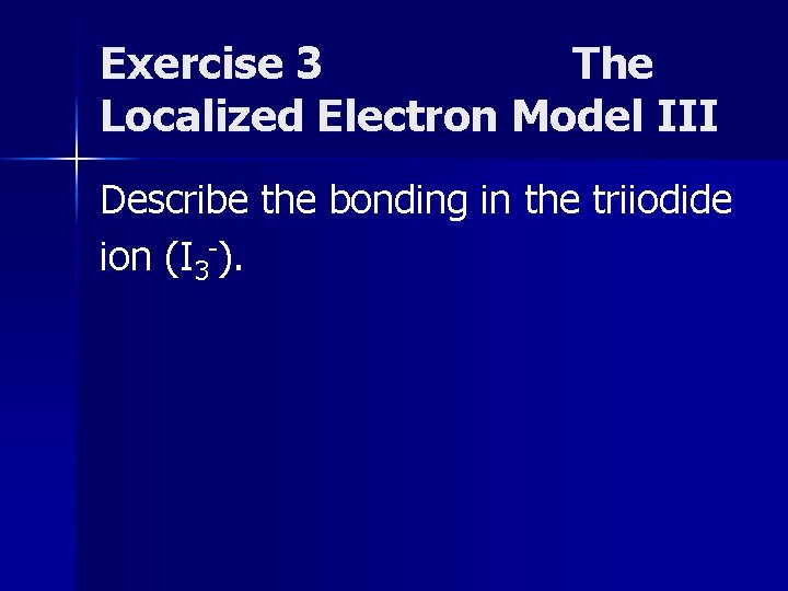 Exercise 3 The Localized Electron Model III Describe the bonding in the triiodide ion Exercise 3 The Localized Electron Model III Describe the bonding in the triiodide ion