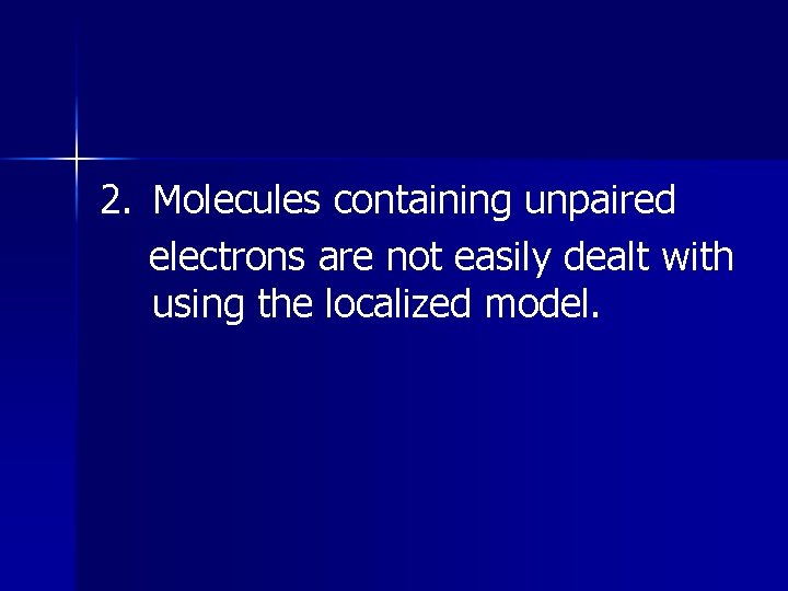 2. Molecules containing unpaired electrons are not easily dealt with using the localized model. 2. Molecules containing unpaired electrons are not easily dealt with using the localized model.