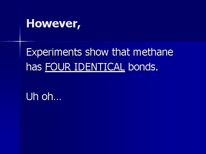 However, Experiments show that methane has FOUR IDENTICAL bonds. Uh oh… However, Experiments show that methane has FOUR IDENTICAL bonds. Uh oh…