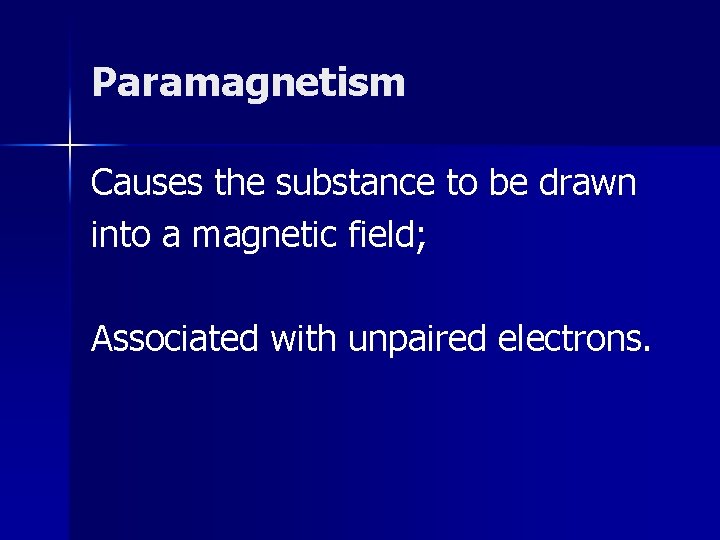 Paramagnetism Causes the substance to be drawn into a magnetic field; Associated with unpaired Paramagnetism Causes the substance to be drawn into a magnetic field; Associated with unpaired