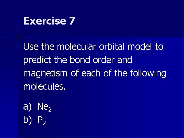 Exercise 7 Use the molecular orbital model to predict the bond order and magnetism Exercise 7 Use the molecular orbital model to predict the bond order and magnetism