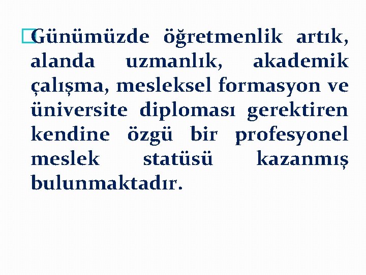 �Günümüzde öğretmenlik artık, alanda uzmanlık, akademik çalışma, mesleksel formasyon ve üniversite diploması gerektiren kendine