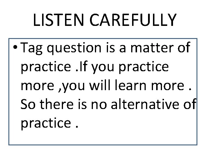 LISTEN CAREFULLY • Tag question is a matter of practice. If you practice more