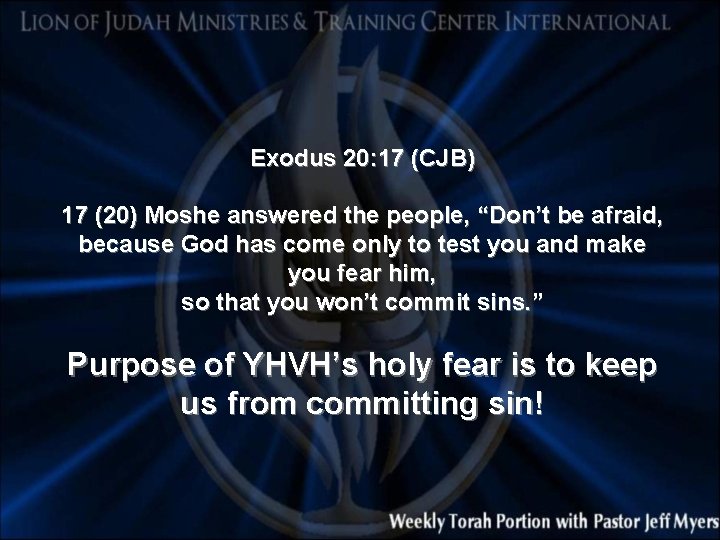 Exodus 20: 17 (CJB) 17 (20) Moshe answered the people, “Don’t be afraid, because