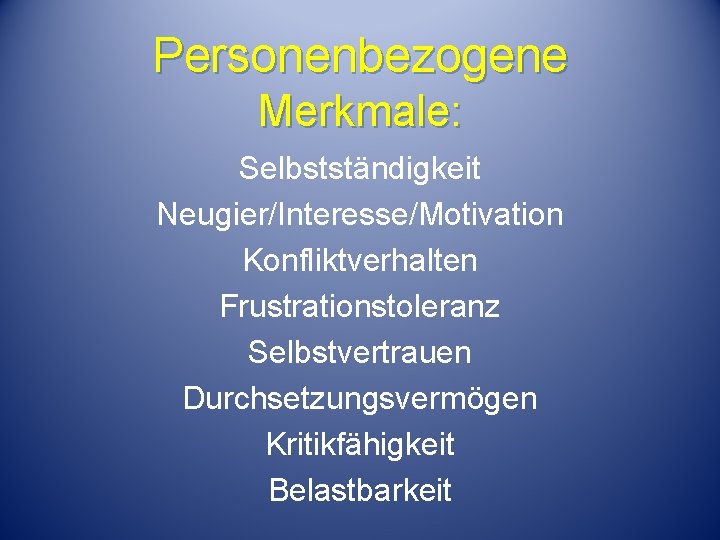 Personenbezogene Merkmale: Selbstständigkeit Neugier/Interesse/Motivation Konfliktverhalten Frustrationstoleranz Selbstvertrauen Durchsetzungsvermögen Kritikfähigkeit Belastbarkeit 