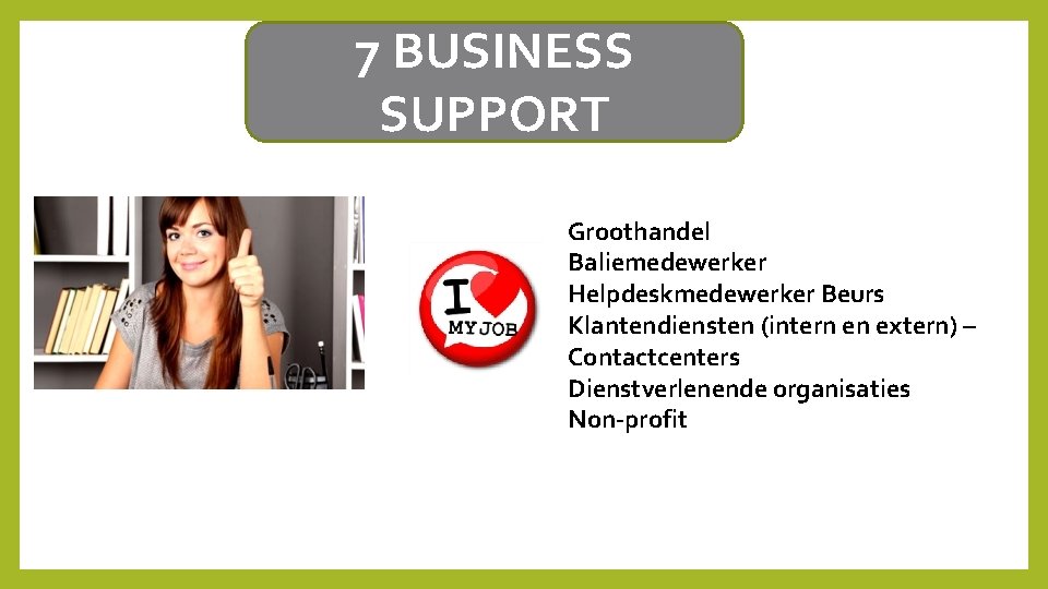 7 BUSINESS SUPPORT Groothandel Baliemedewerker Helpdeskmedewerker Beurs Klantendiensten (intern en extern) – Contactcenters Dienstverlenende