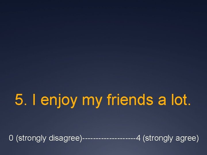5. I enjoy my friends a lot. 0 (strongly disagree)----------4 (strongly agree) 