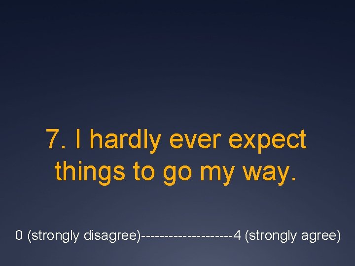 7. I hardly ever expect things to go my way. 0 (strongly disagree)----------4 (strongly