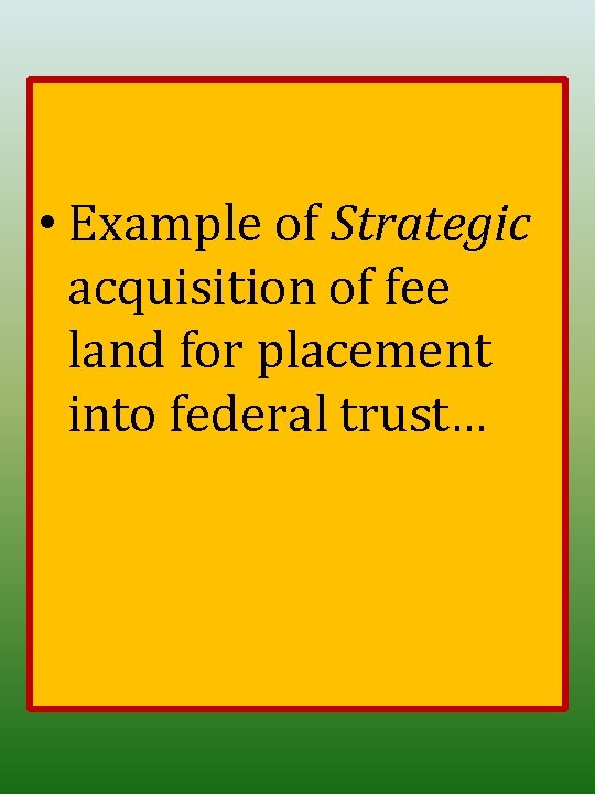  • Example of Strategic acquisition of fee land for placement into federal trust…