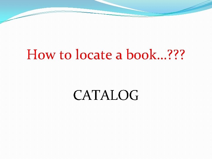 How to locate a book…? ? ? CATALOG 