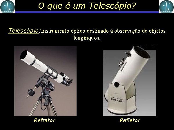 O que é um Telescópio? Telescópio: Instrumento óptico destinado à observação de objetos longínquos.