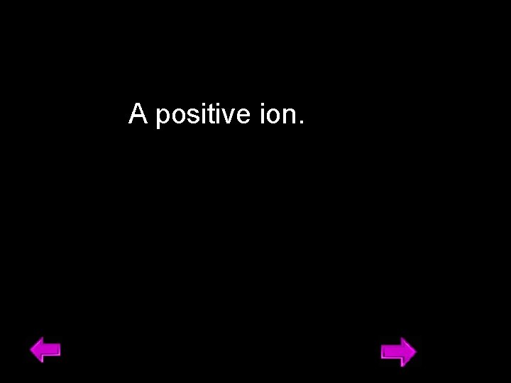 A positive ion. 13 