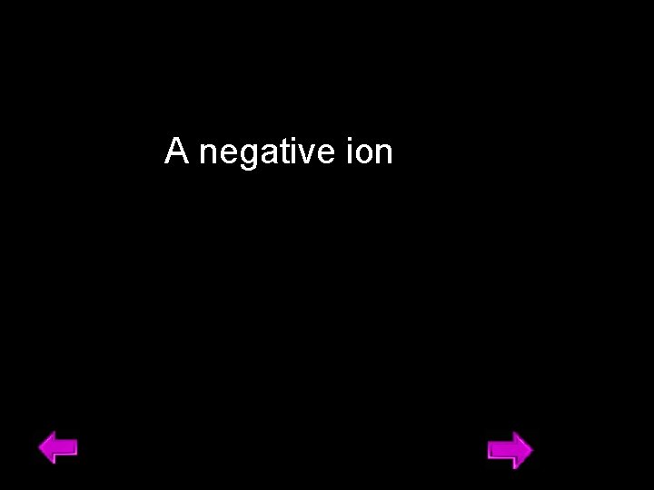 A negative ion 14 