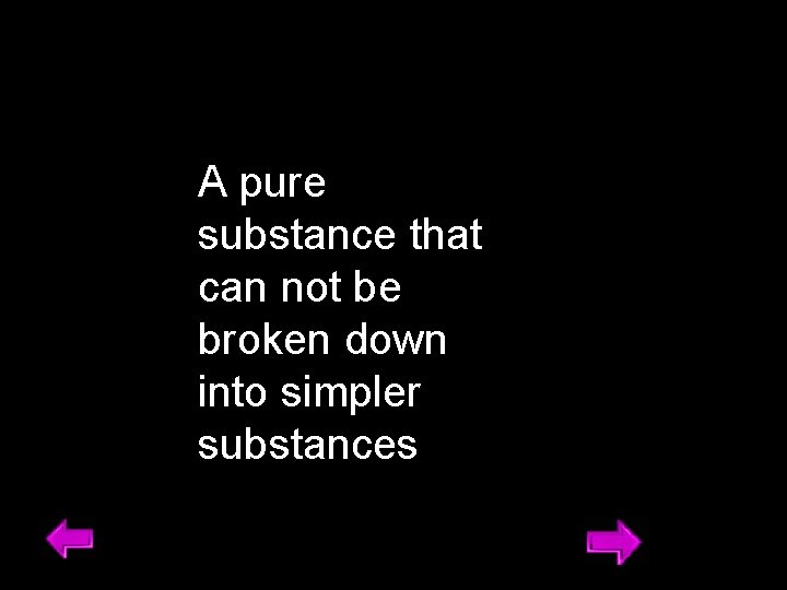 A pure substance that can not be broken down into simpler substances 9 