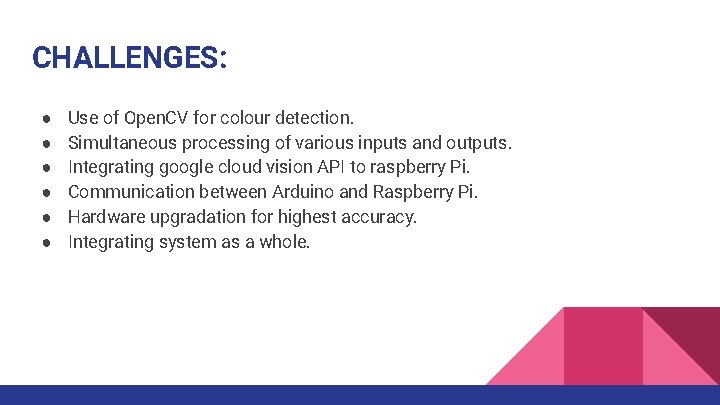 CHALLENGES: ● ● ● Use of Open. CV for colour detection. Simultaneous processing of