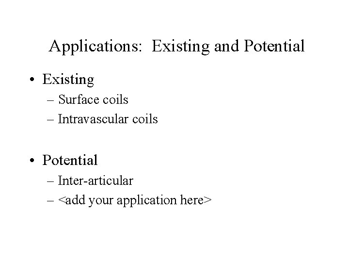 Applications: Existing and Potential • Existing – Surface coils – Intravascular coils • Potential