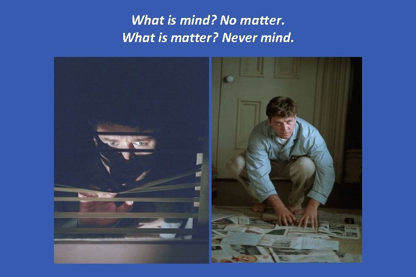 What is mind? No matter. What is matter? Never mind. 