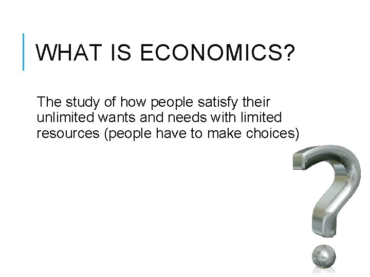 WHAT IS ECONOMICS? The study of how people satisfy their unlimited wants and needs