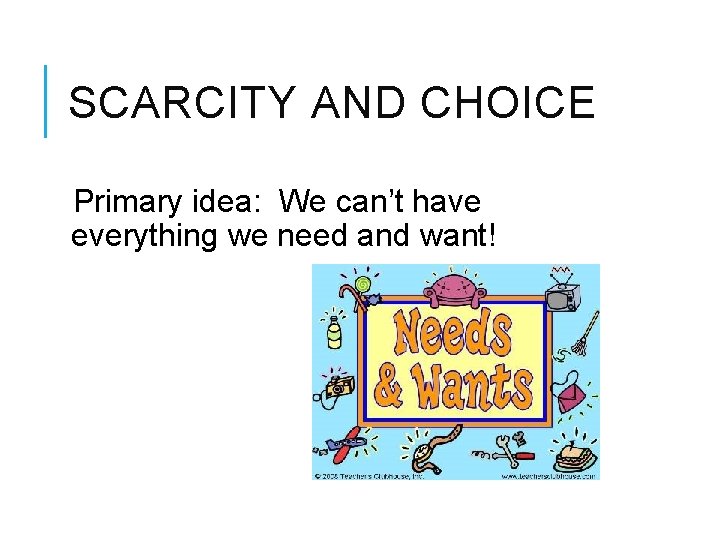 SCARCITY AND CHOICE Primary idea: We can’t have everything we need and want! 