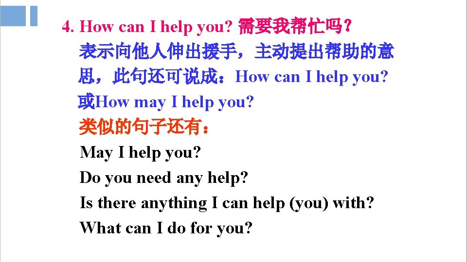 4. How can I help you? 需要我帮忙吗? 表示向他人伸出援手,主动提出帮助的意 思,此句还可说成:How can I help you? 或How 4. How can I help you? 需要我帮忙吗? 表示向他人伸出援手,主动提出帮助的意 思,此句还可说成:How can I help you? 或How