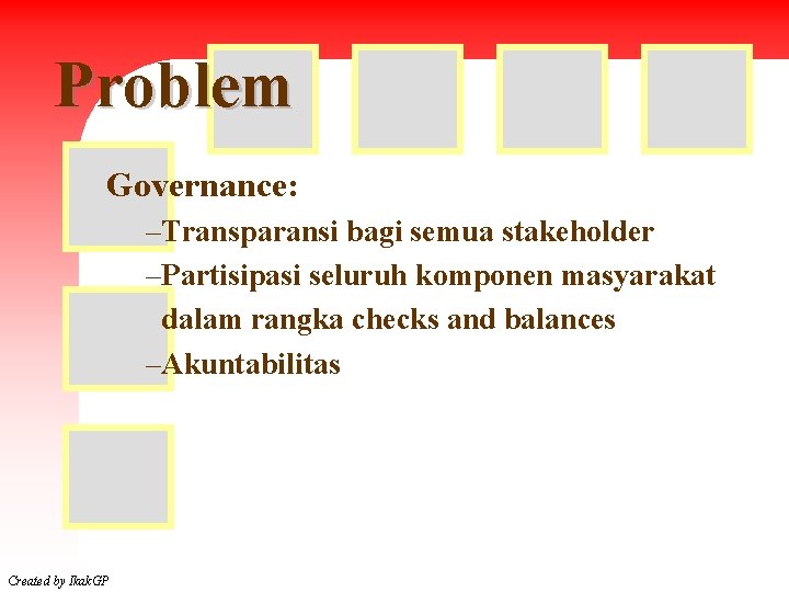 Problem Governance: –Transparansi bagi semua stakeholder –Partisipasi seluruh komponen masyarakat dalam rangka checks and