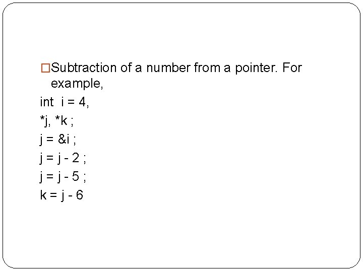 �Subtraction of a number from a pointer. For example, int i = 4, *j,