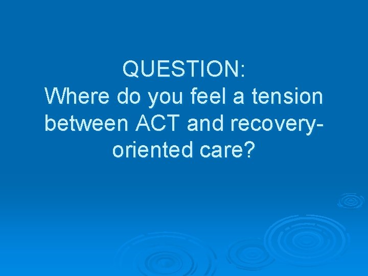 QUESTION: Where do you feel a tension between ACT and recoveryoriented care? 