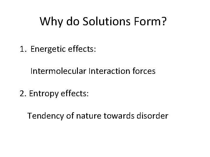 Why do Solutions Form? 1. Energetic effects: Intermolecular Interaction forces 2. Entropy effects: Tendency