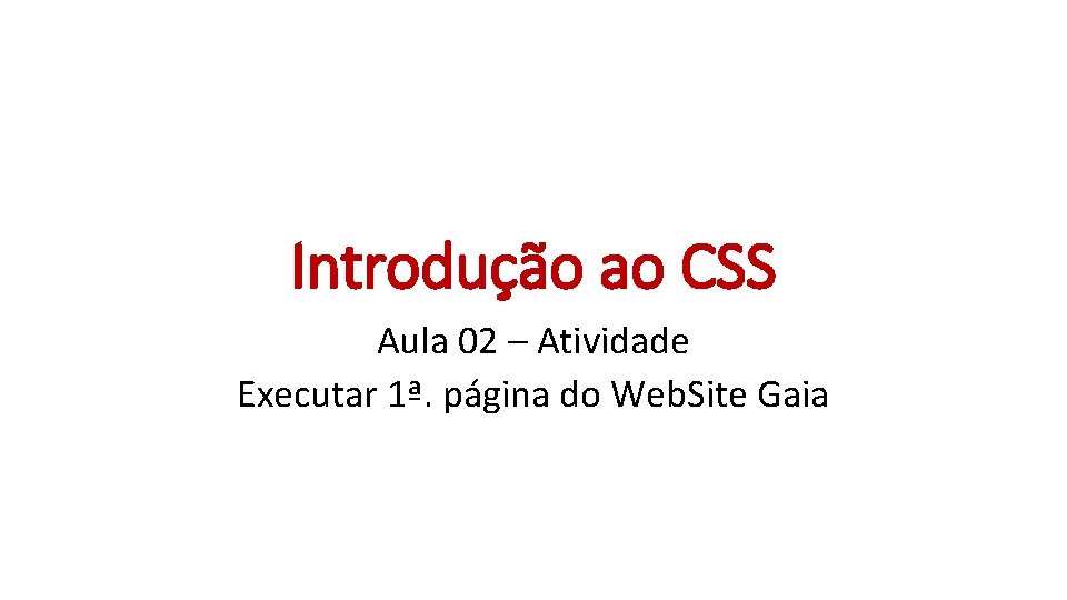 Introdução ao CSS Aula 02 – Atividade Executar 1ª. página do Web. Site Gaia