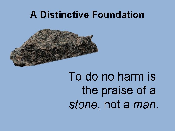A Distinctive Foundation To do no harm is the praise of a stone, not